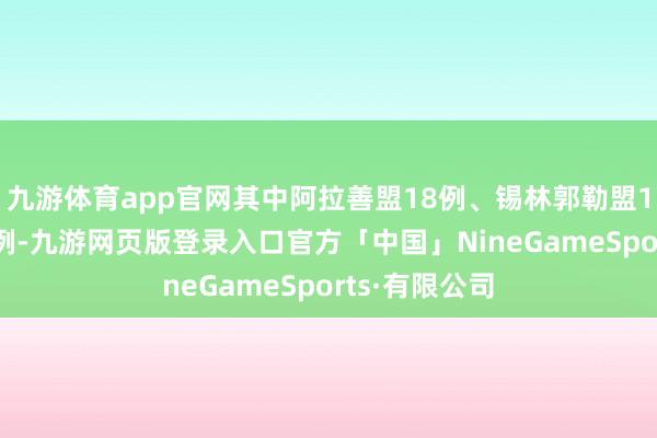 九游体育app官网其中阿拉善盟18例、锡林郭勒盟1例；甘肃11例-九游网页版登录入口官方「中国」NineGameSports·有限公司