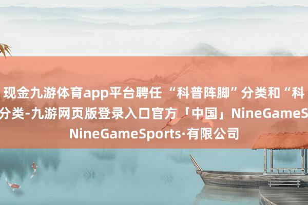 现金九游体育app平台聘任 “科普阵脚”分类和“科普新媒体账号”分类-九游网页版登录入口官方「中国」NineGameSports·有限公司