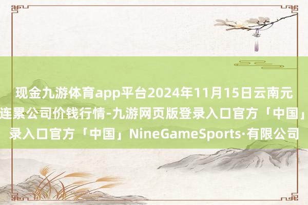 现金九游体育app平台2024年11月15日云南元谋县蔬菜往返商场有限连累公司价钱行情-九游网页版登录入口官方「中国」NineGameSports·有限公司