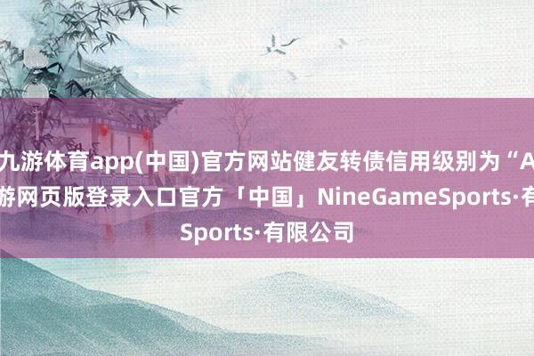 九游体育app(中国)官方网站健友转债信用级别为“AA”-九游网页版登录入口官方「中国」NineGameSports·有限公司