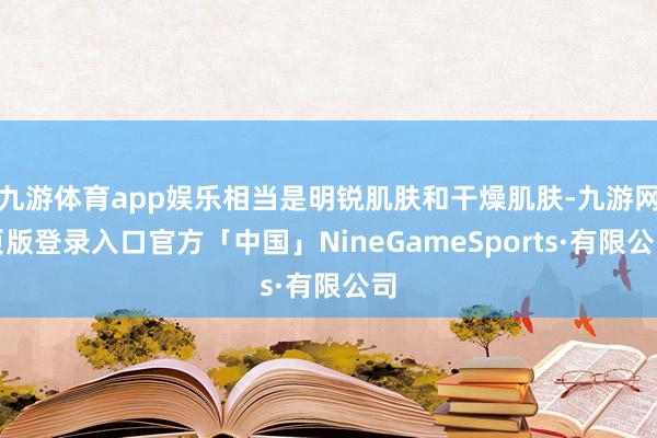 九游体育app娱乐相当是明锐肌肤和干燥肌肤-九游网页版登录入口官方「中国」NineGameSports·有限公司
