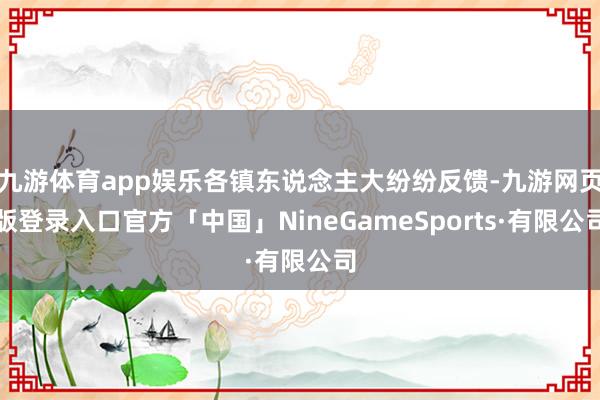 九游体育app娱乐各镇东说念主大纷纷反馈-九游网页版登录入口官方「中国」NineGameSports·有限公司