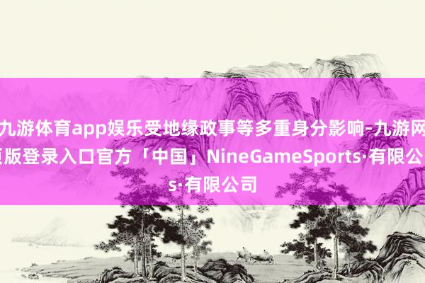 九游体育app娱乐受地缘政事等多重身分影响-九游网页版登录入口官方「中国」NineGameSports·有限公司