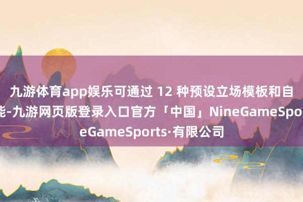 九游体育app娱乐可通过 12 种预设立场模板和自界说创作功能-九游网页版登录入口官方「中国」NineGameSports·有限公司