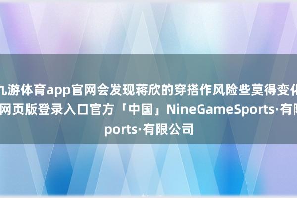 九游体育app官网会发现蒋欣的穿搭作风险些莫得变化-九游网页版登录入口官方「中国」NineGameSports·有限公司