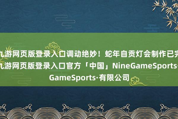 九游网页版登录入口调动绝妙！蛇年自贡灯会制作已完成75％-九游网页版登录入口官方「中国」NineGameSports·有限公司