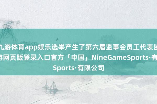 九游体育app娱乐选举产生了第六届监事会员工代表监事-九游网页版登录入口官方「中国」NineGameSports·有限公司