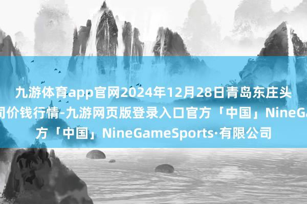 九游体育app官网2024年12月28日青岛东庄头蔬菜批发市集有限公司价钱行情-九游网页版登录入口官方「中国」NineGameSports·有限公司