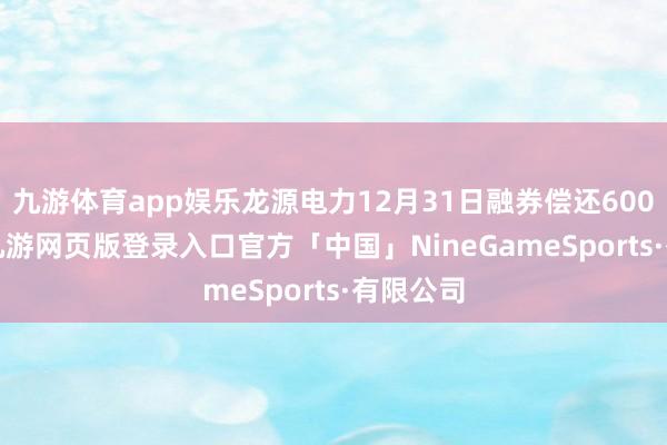 九游体育app娱乐龙源电力12月31日融券偿还600.00股-九游网页版登录入口官方「中国」NineGameSports·有限公司