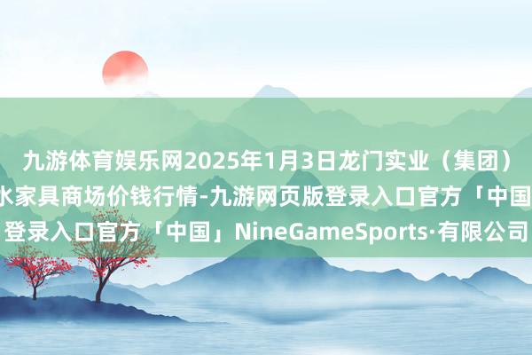 九游体育娱乐网2025年1月3日龙门实业(集团)有限公司西三街农副水家具商场价钱行情-九游网页版登录入口官方「中国」NineGameSports·有限公司