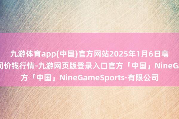 九游体育app(中国)官方网站2025年1月6日亳州农居品有限牵累公司价钱行情-九游网页版登录入口官方「中国」NineGameSports·有限公司