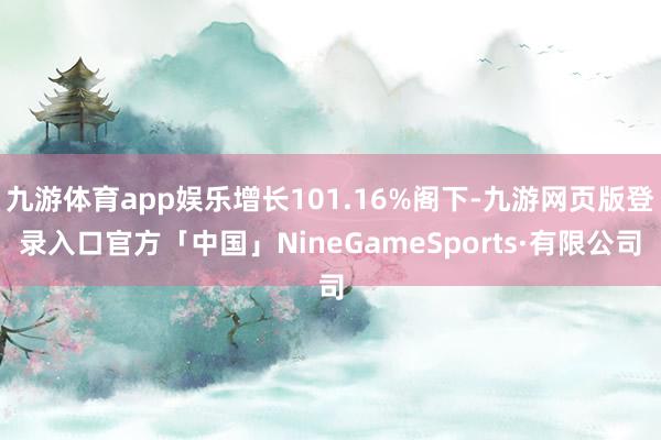 九游体育app娱乐增长101.16%阁下-九游网页版登录入口官方「中国」NineGameSports·有限公司