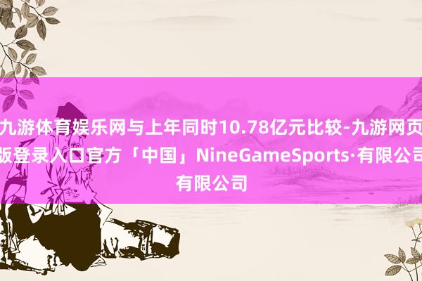 九游体育娱乐网与上年同时10.78亿元比较-九游网页版登录入口官方「中国」NineGameSports·有限公司