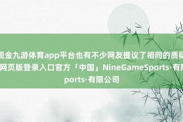 现金九游体育app平台也有不少网友提议了相同的质疑-九游网页版登录入口官方「中国」NineGameSports·有限公司