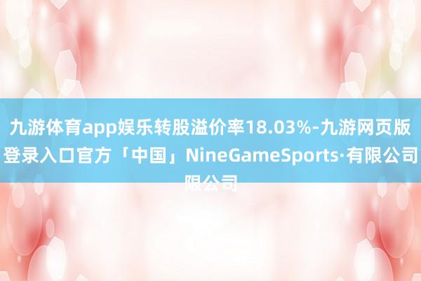 九游体育app娱乐转股溢价率18.03%-九游网页版登录入口官方「中国」NineGameSports·有限公司