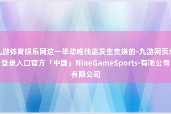 九游体育娱乐网这一举动唯独能发生变嫌的-九游网页版登录入口官方「中国」NineGameSports·有限公司