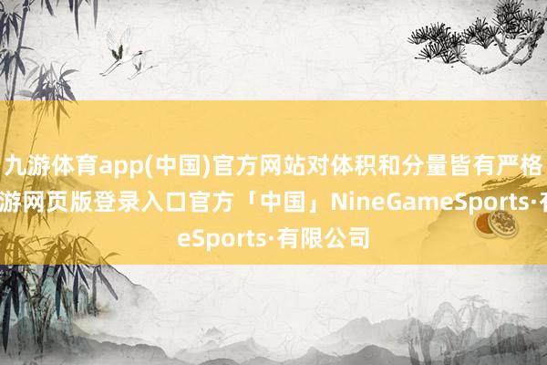 九游体育app(中国)官方网站对体积和分量皆有严格条件-九游网页版登录入口官方「中国」NineGameSports·有限公司