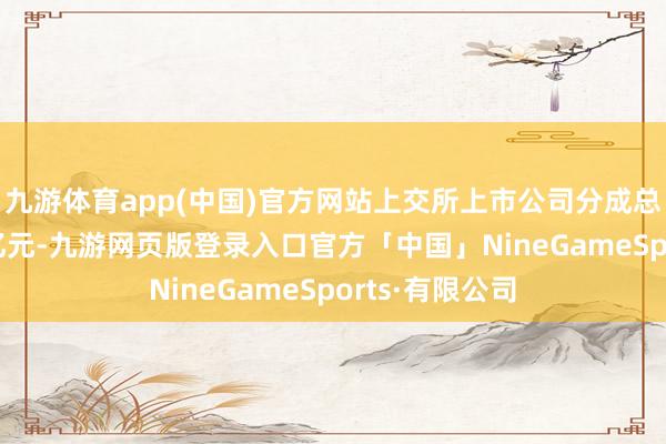 九游体育app(中国)官方网站上交所上市公司分成总数达到1.9万亿元-九游网页版登录入口官方「中国」NineGameSports·有限公司