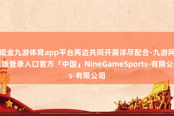 现金九游体育app平台两边共同开展详尽配合-九游网页版登录入口官方「中国」NineGameSports·有限公司