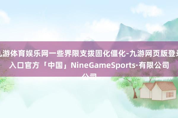 九游体育娱乐网一些界限支拨固化僵化-九游网页版登录入口官方「中国」NineGameSports·有限公司