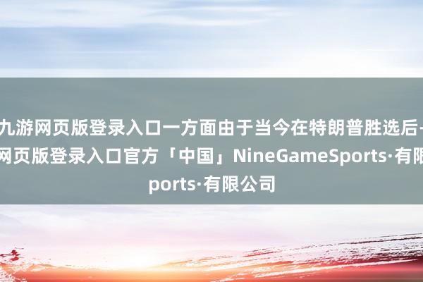 九游网页版登录入口一方面由于当今在特朗普胜选后-九游网页版登录入口官方「中国」NineGameSports·有限公司