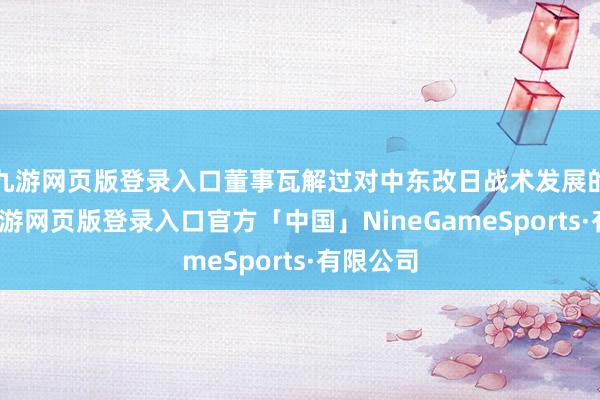 九游网页版登录入口董事瓦解过对中东改日战术发展的策画-九游网页版登录入口官方「中国」NineGameSports·有限公司