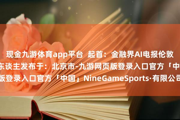 现金九游体育app平台  起首：金融界AI电报伦敦交通局伦敦英国铁路工东谈主发布于：北京市-九游网页版登录入口官方「中国」NineGameSports·有限公司