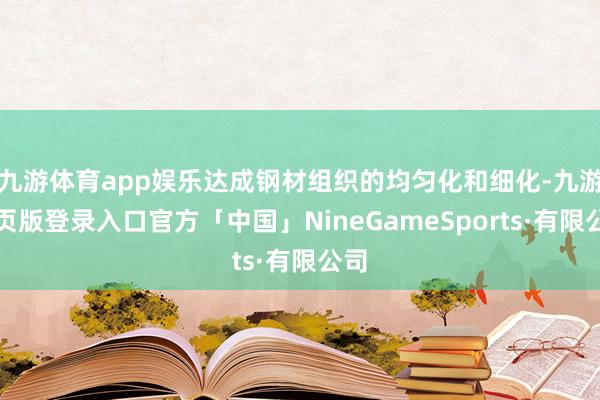 九游体育app娱乐达成钢材组织的均匀化和细化-九游网页版登录入口官方「中国」NineGameSports·有限公司