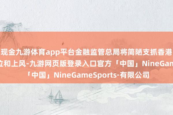 现金九游体育app平台金融监管总局将简陋支抓香港巩固擢升私有的地位和上风-九游网页版登录入口官方「中国」NineGameSports·有限公司