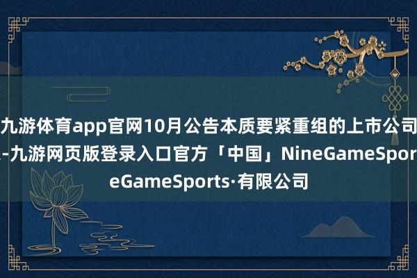九游体育app官网10月公告本质要紧重组的上市公司派别达23家-九游网页版登录入口官方「中国」NineGameSports·有限公司