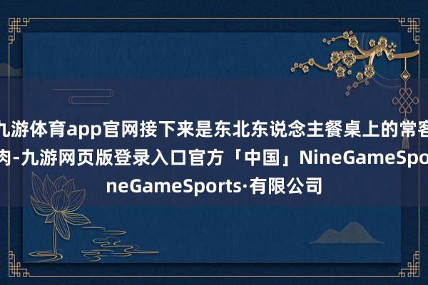 九游体育app官网接下来是东北东说念主餐桌上的常客——酸菜炖白肉-九游网页版登录入口官方「中国」NineGameSports·有限公司
