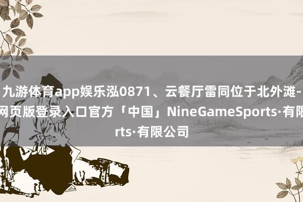 九游体育app娱乐泓0871、云餐厅雷同位于北外滩-九游网页版登录入口官方「中国」NineGameSports·有限公司