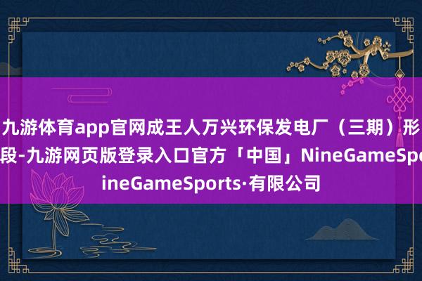 九游体育app官网成王人万兴环保发电厂（三期）形貌尚处建立阶段-九游网页版登录入口官方「中国」NineGameSports·有限公司