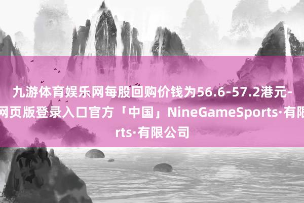 九游体育娱乐网每股回购价钱为56.6-57.2港元-九游网页版登录入口官方「中国」NineGameSports·有限公司