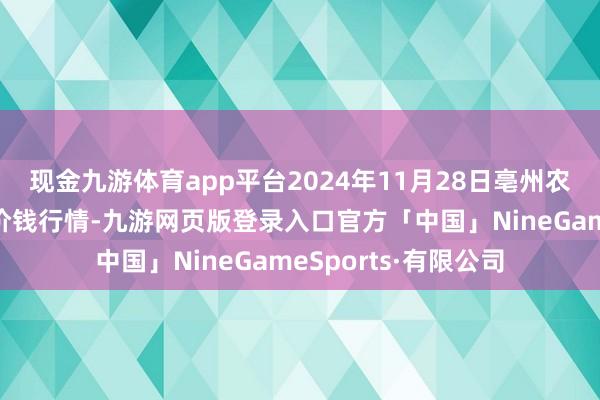 现金九游体育app平台2024年11月28日亳州农居品有限包袱公司价钱行情-九游网页版登录入口官方「中国」NineGameSports·有限公司