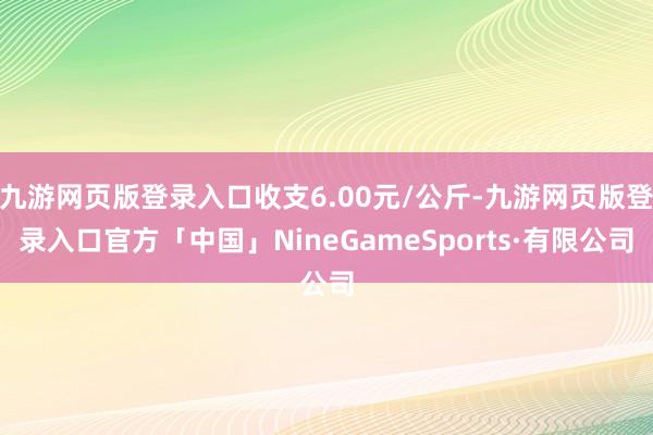 九游网页版登录入口收支6.00元/公斤-九游网页版登录入口官方「中国」NineGameSports·有限公司