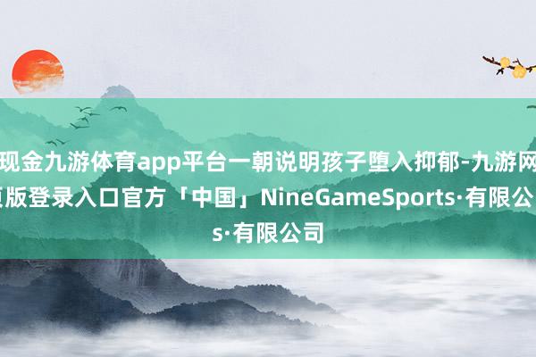 现金九游体育app平台一朝说明孩子堕入抑郁-九游网页版登录入口官方「中国」NineGameSports·有限公司