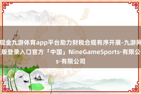 现金九游体育app平台助力财税合规有序开展-九游网页版登录入口官方「中国」NineGameSports·有限公司