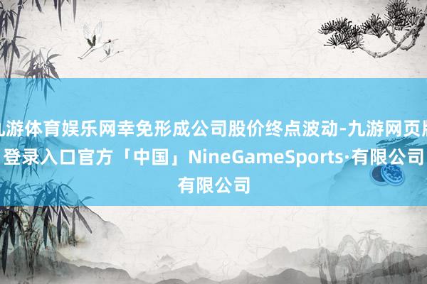 九游体育娱乐网幸免形成公司股价终点波动-九游网页版登录入口官方「中国」NineGameSports·有限公司