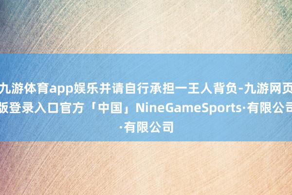 九游体育app娱乐并请自行承担一王人背负-九游网页版登录入口官方「中国」NineGameSports·有限公司