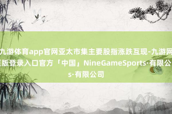 九游体育app官网亚太市集主要股指涨跌互现-九游网页版登录入口官方「中国」NineGameSports·有限公司