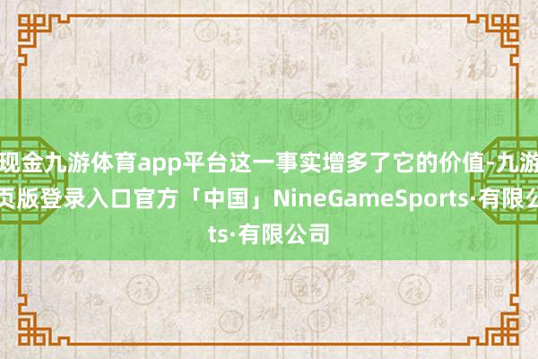 现金九游体育app平台这一事实增多了它的价值-九游网页版登录入口官方「中国」NineGameSports·有限公司