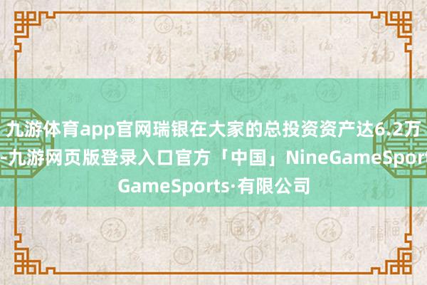 九游体育app官网瑞银在大家的总投资资产达6.2万亿好意思元-九游网页版登录入口官方「中国」NineGameSports·有限公司