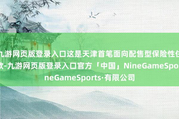 九游网页版登录入口这是天津首笔面向配售型保险性住房的拓荒贷款-九游网页版登录入口官方「中国」NineGameSports·有限公司