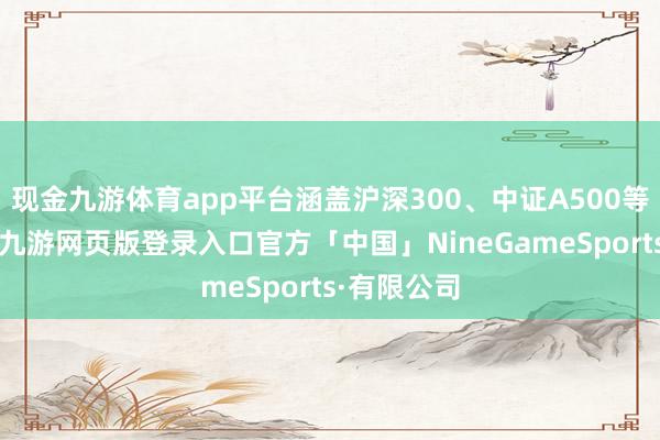 现金九游体育app平台涵盖沪深300、中证A500等核心指数-九游网页版登录入口官方「中国」NineGameSports·有限公司