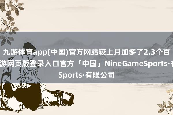 九游体育app(中国)官方网站较上月加多了2.3个百分点-九游网页版登录入口官方「中国」NineGameSports·有限公司