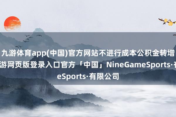 九游体育app(中国)官方网站不进行成本公积金转增股本-九游网页版登录入口官方「中国」NineGameSports·有限公司