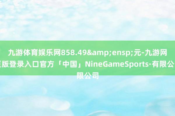 九游体育娱乐网858.49 元-九游网页版登录入口官方「中国」NineGameSports·有限公司
