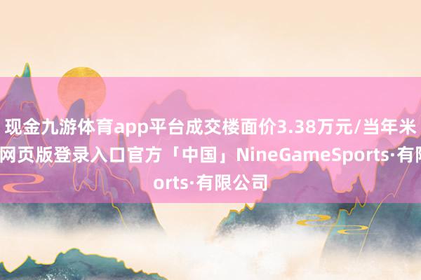 现金九游体育app平台成交楼面价3.38万元/当年米-九游网页版登录入口官方「中国」NineGameSports·有限公司