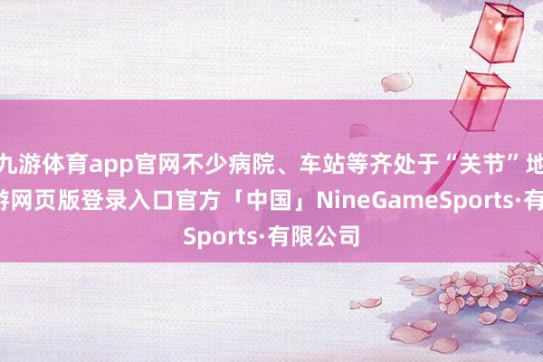 九游体育app官网不少病院、车站等齐处于“关节”地带-九游网页版登录入口官方「中国」NineGameSports·有限公司